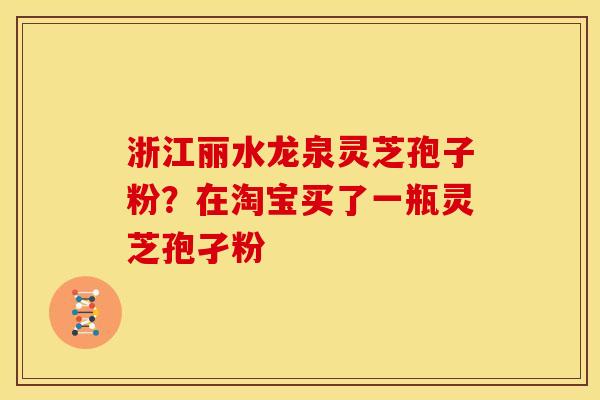 浙江丽水龙泉灵芝孢子粉?在淘宝买了一瓶灵芝孢孑粉 浙江丽水龙泉灵芝孢子粉?在淘宝买了一瓶灵芝孢孑粉