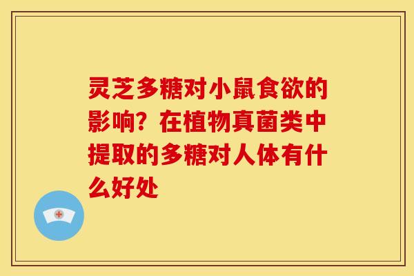 灵芝多糖对小鼠的影响?在植物真菌类中提取的多糖对人体有什么好处 灵芝多糖对小鼠的影响?在植物真菌类中提取的多糖对人体有什么好处