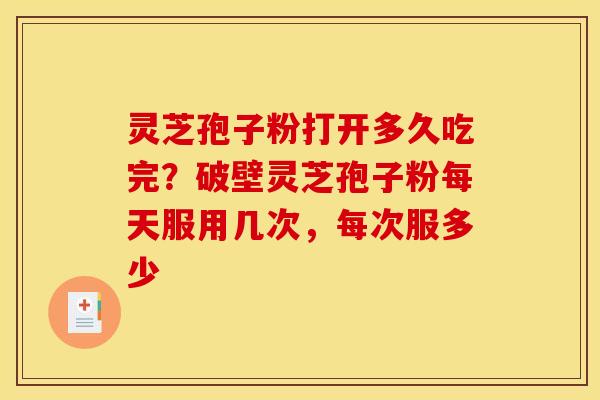 灵芝孢子粉打开多久吃完?破壁灵芝孢子粉每天服用几次,每次服多少 灵芝孢子粉打开多久吃完?破壁灵芝孢子粉每天服用几次,每次服多少