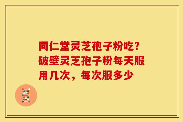 同仁堂灵芝孢子粉吃?破壁灵芝孢子粉每天服用几次,每次服多少 同仁堂灵芝孢子粉吃?破壁灵芝孢子粉每天服用几次,每次服多少
