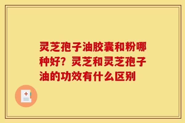 灵芝孢子油胶囊和粉哪种好?灵芝和灵芝孢子油的功效有什么区别 灵芝孢子油胶囊和粉哪种好?灵芝和灵芝孢子油的功效有什么区别