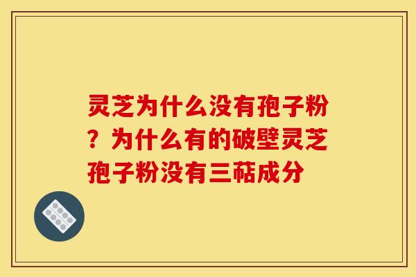 灵芝为什么没有孢子粉?为什么有的破壁灵芝孢子粉没有三萜成分 灵芝为什么没有孢子粉?为什么有的破壁灵芝孢子粉没有三萜成分