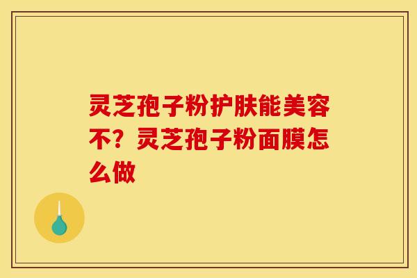 灵芝孢子粉护肤能美容不?灵芝孢子粉面膜怎么做 灵芝孢子粉护肤能美容不?灵芝孢子粉面膜怎么做