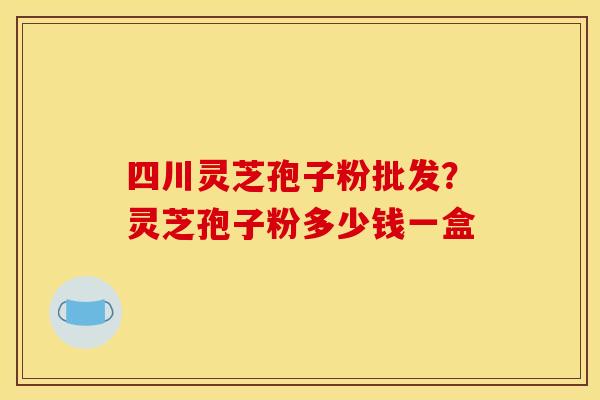 四川灵芝孢子粉批发?灵芝孢子粉多少钱一盒 四川灵芝孢子粉批发?灵芝孢子粉多少钱一盒