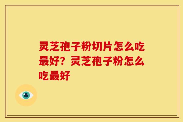 灵芝孢子粉切片怎么吃好?灵芝孢子粉怎么吃好 灵芝孢子粉切片怎么吃好?灵芝孢子粉怎么吃好