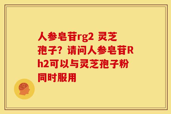 人参皂苷rg2 灵芝孢子?请问人参皂苷Rh2可以与灵芝孢子粉同时服用 人参皂苷rg2 灵芝孢子?请问人参皂苷Rh2可以与灵芝孢子粉同时服用