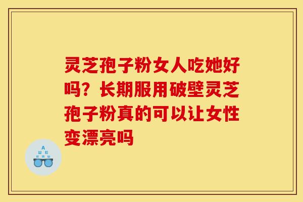 灵芝孢子粉女人吃她好吗?长期服用破壁灵芝孢子粉真的可以让女性变漂亮吗 灵芝孢子粉女人吃她好吗?长期服用破壁灵芝孢子粉真的可以让女性变漂亮吗