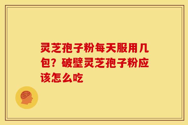 灵芝孢子粉每天服用几包?破壁灵芝孢子粉应该怎么吃 灵芝孢子粉每天服用几包?破壁灵芝孢子粉应该怎么吃