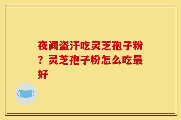 夜间盗汗吃灵芝孢子粉?灵芝孢子粉怎么吃好 夜间盗汗吃灵芝孢子粉?灵芝孢子粉怎么吃好