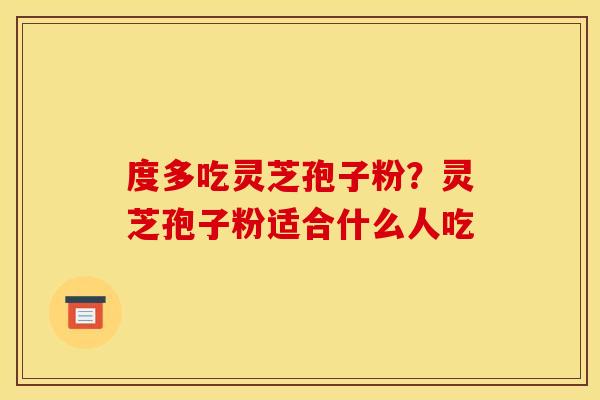 度多吃灵芝孢子粉？灵芝孢子粉适合什么人吃