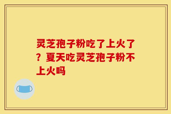 灵芝孢子粉吃了上火了?夏天吃灵芝孢子粉不上火吗 灵芝孢子粉吃了上火了?夏天吃灵芝孢子粉不上火吗