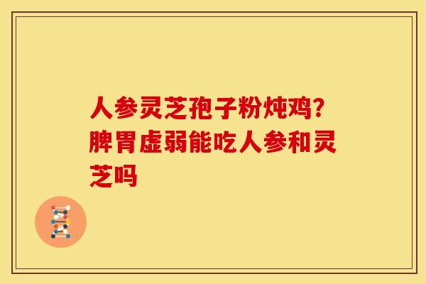 人参灵芝孢子粉炖鸡?脾胃虚弱能吃人参和灵芝吗 人参灵芝孢子粉炖鸡?脾胃虚弱能吃人参和灵芝吗