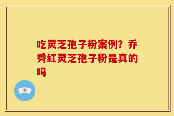 吃灵芝孢子粉案例?乔秀红灵芝孢子粉是真的吗 吃灵芝孢子粉案例?乔秀红灵芝孢子粉是真的吗