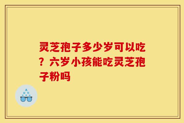 灵芝孢子多少岁可以吃?六岁小孩能吃灵芝孢子粉吗 灵芝孢子多少岁可以吃?六岁小孩能吃灵芝孢子粉吗