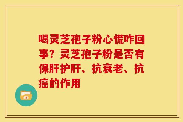 喝灵芝孢子粉心慌咋回事?灵芝孢子粉是否有、抗、抗的作用 喝灵芝孢子粉心慌咋回事?灵芝孢子粉是否有、抗、抗的作用