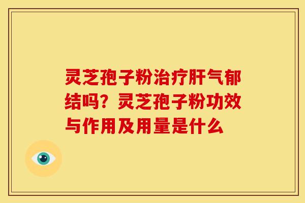 灵芝孢子粉气郁结吗？灵芝孢子粉功效与作用及用量是什么