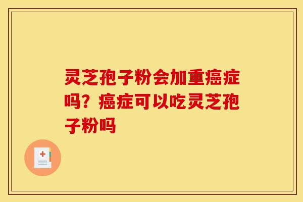 灵芝孢子粉会加重症吗?症可以吃灵芝孢子粉吗 灵芝孢子粉会加重症吗?症可以吃灵芝孢子粉吗