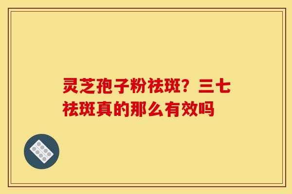 灵芝孢子粉祛斑?三七祛斑真的那么有效吗 灵芝孢子粉祛斑?三七祛斑真的那么有效吗