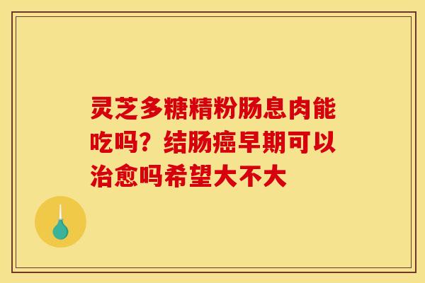 灵芝多糖精粉肠息肉能吃吗？结肠早期可以愈吗希望大不大