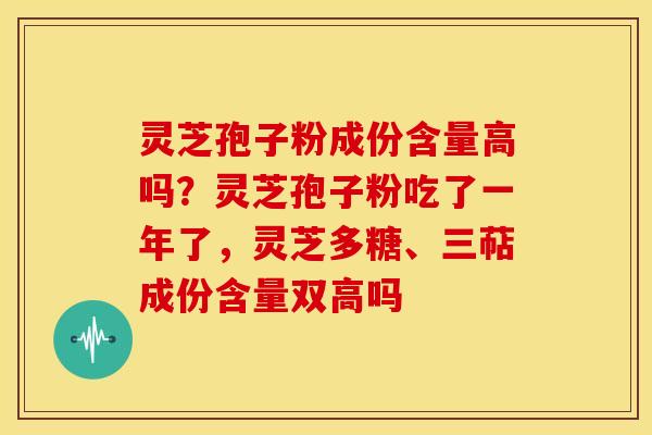 灵芝孢子粉成份含量高吗？灵芝孢子粉吃了一年了，灵芝多糖、三萜成份含量双高吗
