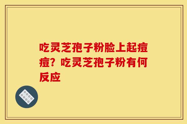 吃灵芝孢子粉脸上起痘痘？吃灵芝孢子粉有何反应