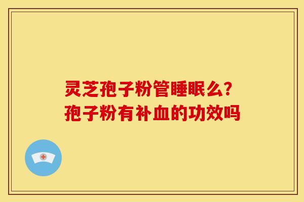 灵芝孢子粉管么?孢子粉有补的功效吗 灵芝孢子粉管么?孢子粉有补的功效吗