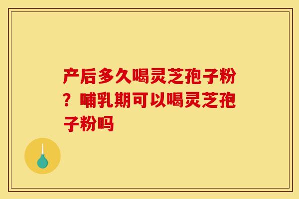 产后多久喝灵芝孢子粉?哺乳期可以喝灵芝孢子粉吗 产后多久喝灵芝孢子粉?哺乳期可以喝灵芝孢子粉吗