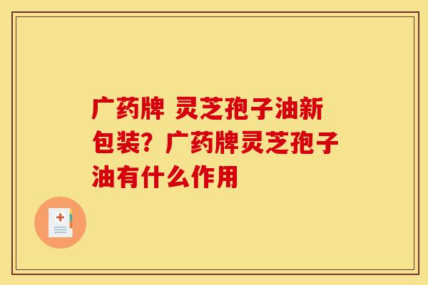 广药牌 灵芝孢子油新包装?广药牌灵芝孢子油有什么作用 广药牌 灵芝孢子油新包装?广药牌灵芝孢子油有什么作用