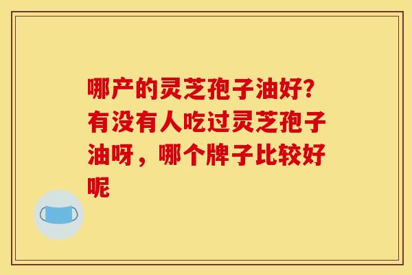 哪产的灵芝孢子油好？有没有人吃过灵芝孢子油呀，哪个牌子比较好呢