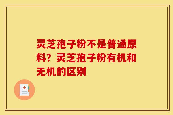 灵芝孢子粉不是普通原料?灵芝孢子粉有机和无机的区别 灵芝孢子粉不是普通原料?灵芝孢子粉有机和无机的区别