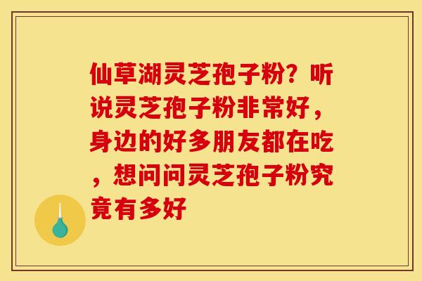 仙草湖灵芝孢子粉?听说灵芝孢子粉非常好,身边的好多朋友都在吃,想问问灵芝孢子粉究竟有多好 仙草湖灵芝孢子粉?听说灵芝孢子粉非常好,身边的好多朋友都在吃,想问问灵芝孢子粉究竟有多好