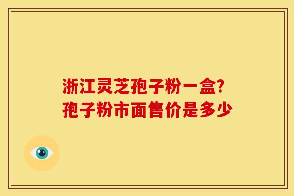 浙江灵芝孢子粉一盒?孢子粉市面售价是多少 浙江灵芝孢子粉一盒?孢子粉市面售价是多少