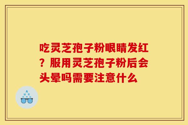 吃灵芝孢子粉眼睛发红？服用灵芝孢子粉后会头晕吗需要注意什么