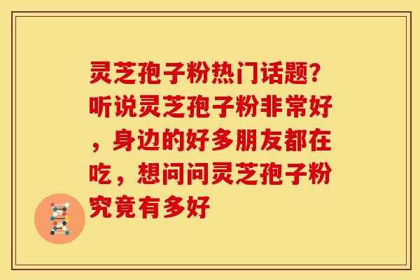 灵芝孢子粉热门话题?听说灵芝孢子粉非常好,身边的好多朋友都在吃,想问问灵芝孢子粉究竟有多好 灵芝孢子粉热门话题?听说灵芝孢子粉非常好,身边的好多朋友都在吃,想问问灵芝孢子粉究竟有多好