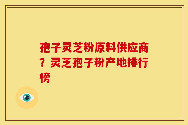孢子灵芝粉原料供应商?灵芝孢子粉产地排行榜 孢子灵芝粉原料供应商?灵芝孢子粉产地排行榜