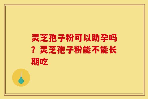 灵芝孢子粉可以助孕吗?灵芝孢子粉能不能长期吃 灵芝孢子粉可以助孕吗?灵芝孢子粉能不能长期吃
