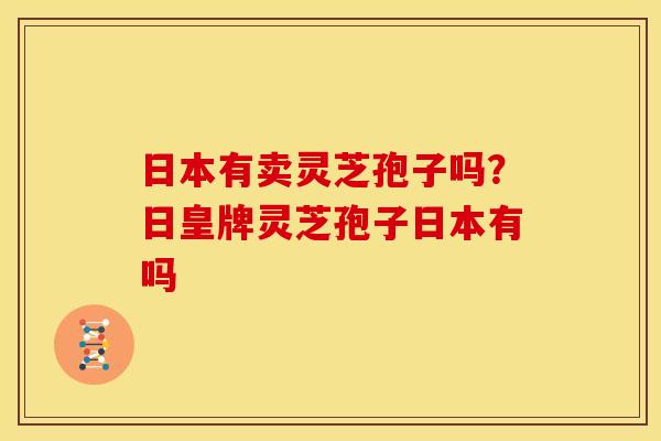 日本有卖灵芝孢子吗？日皇牌灵芝孢子日本有吗