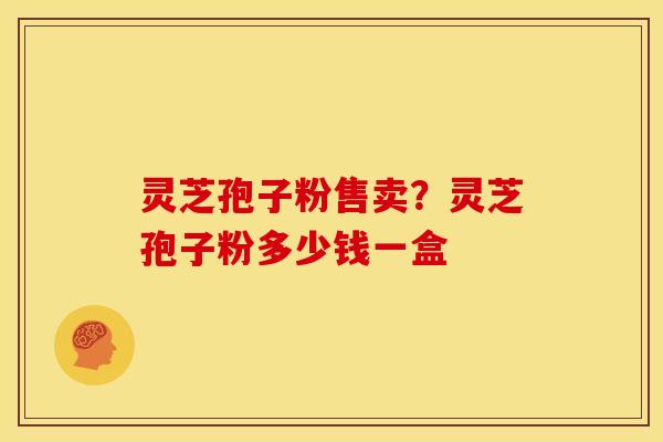 灵芝孢子粉售卖?灵芝孢子粉多少钱一盒 灵芝孢子粉售卖?灵芝孢子粉多少钱一盒