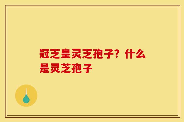 冠芝皇灵芝孢子？什么是灵芝孢子