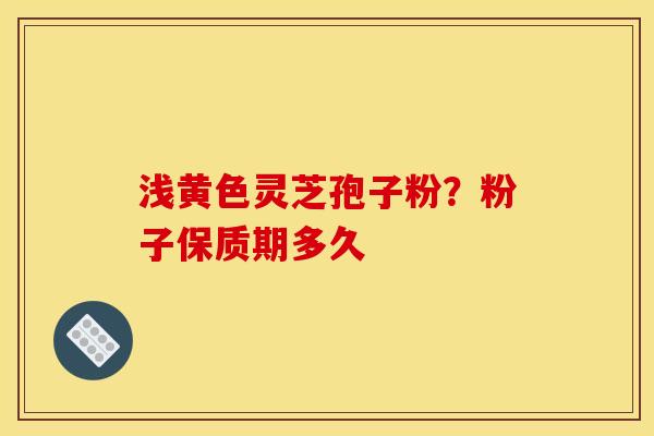 浅黄色灵芝孢子粉?粉子保质期多久 浅黄色灵芝孢子粉?粉子保质期多久