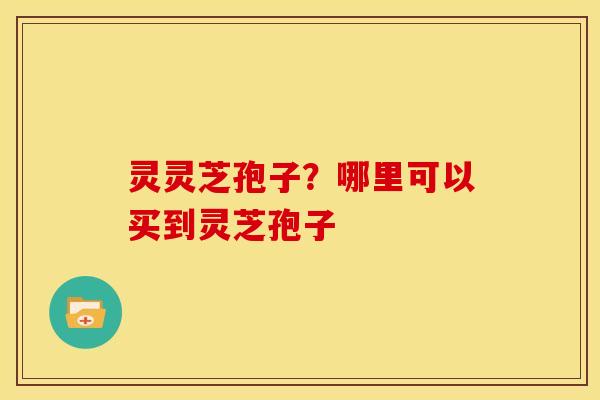 灵灵芝孢子?哪里可以买到灵芝孢子 灵灵芝孢子?哪里可以买到灵芝孢子