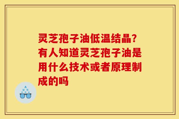 灵芝孢子油低温结晶?有人知道灵芝孢子油是用什么技术或者原理制成的吗 灵芝孢子油低温结晶?有人知道灵芝孢子油是用什么技术或者原理制成的吗