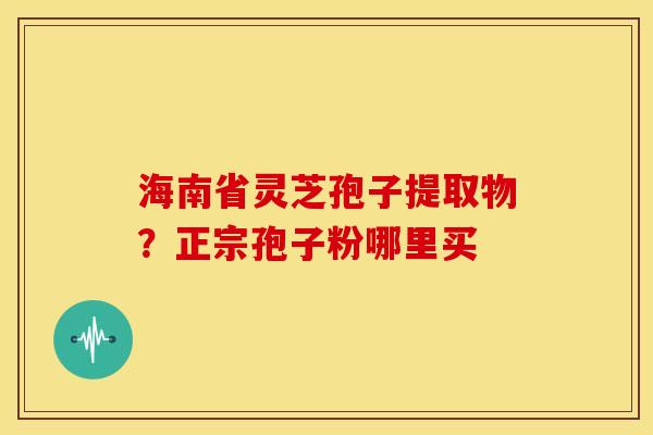 海南省灵芝孢子提取物？正宗孢子粉哪里买