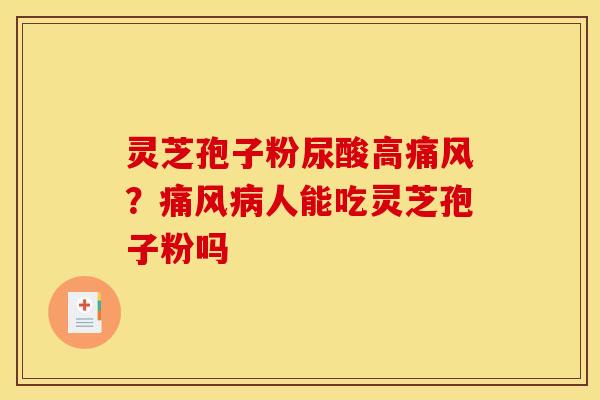 灵芝孢子粉尿酸高痛风？痛风人能吃灵芝孢子粉吗