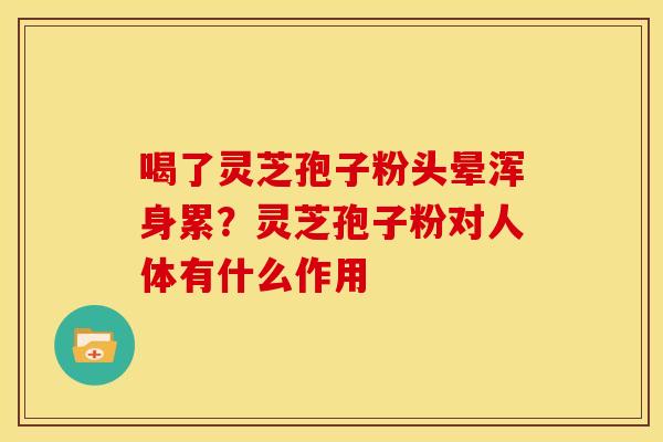 喝了灵芝孢子粉头晕浑身累?灵芝孢子粉对人体有什么作用 喝了灵芝孢子粉头晕浑身累?灵芝孢子粉对人体有什么作用