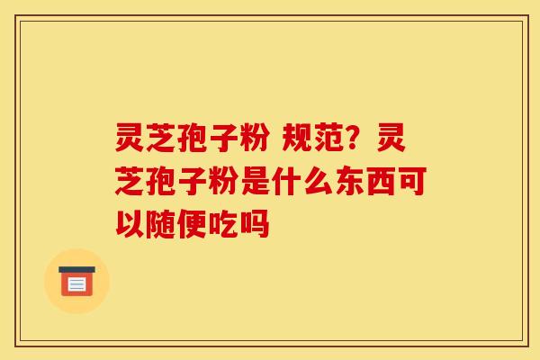 灵芝孢子粉 规范?灵芝孢子粉是什么东西可以随便吃吗 灵芝孢子粉 规范?灵芝孢子粉是什么东西可以随便吃吗