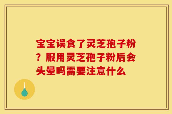 宝宝误食了灵芝孢子粉?服用灵芝孢子粉后会头晕吗需要注意什么 宝宝误食了灵芝孢子粉?服用灵芝孢子粉后会头晕吗需要注意什么