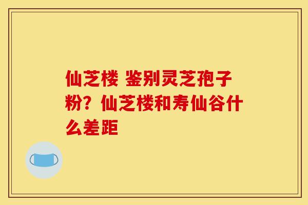 仙芝楼 鉴别灵芝孢子粉？仙芝楼和寿仙谷什么差距