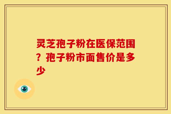 灵芝孢子粉在医保范围?孢子粉市面售价是多少 灵芝孢子粉在医保范围?孢子粉市面售价是多少