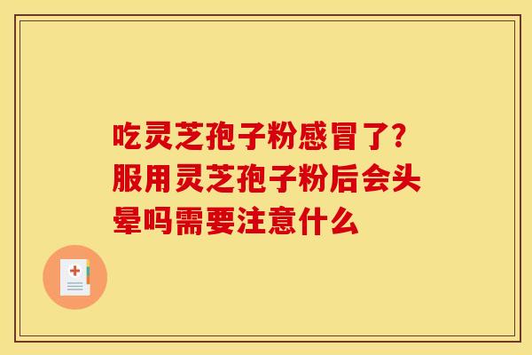 吃灵芝孢子粉了？服用灵芝孢子粉后会头晕吗需要注意什么